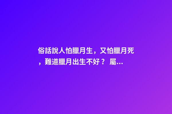 俗話說人怕臘月生，又怕臘月死，難道臘月出生不好？ 屬虎冬月出生命運-第1張-觀點-玄機派